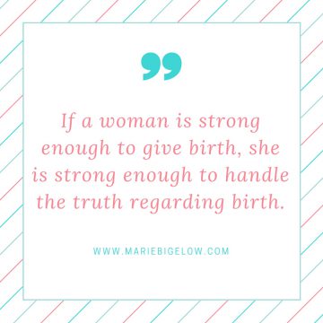 If a woman is strong enough to give birth, she is strong enough to handle the truth regarding birth.